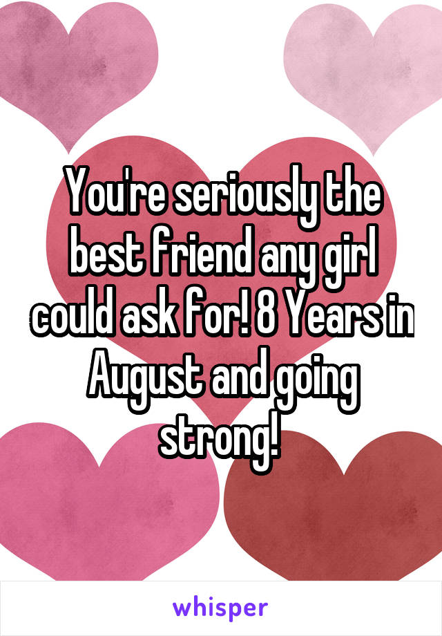 You're seriously the best friend any girl could ask for! 8 Years in August and going strong! 