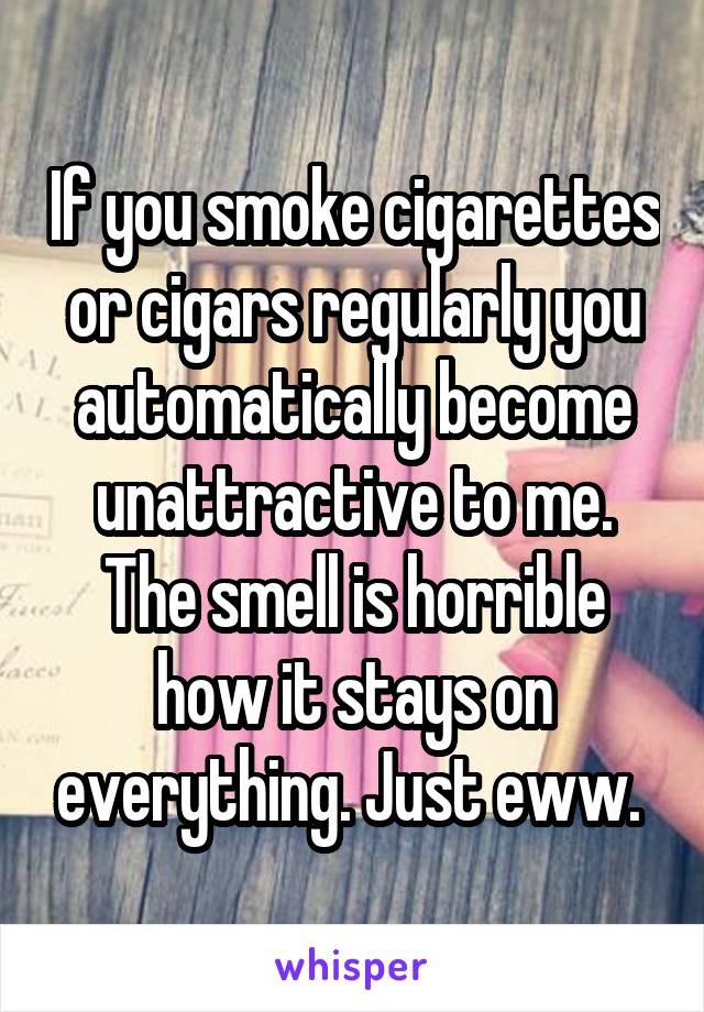 If you smoke cigarettes or cigars regularly you automatically become unattractive to me. The smell is horrible how it stays on everything. Just eww. 