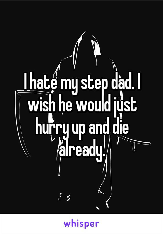 I hate my step dad. I wish he would just hurry up and die already.