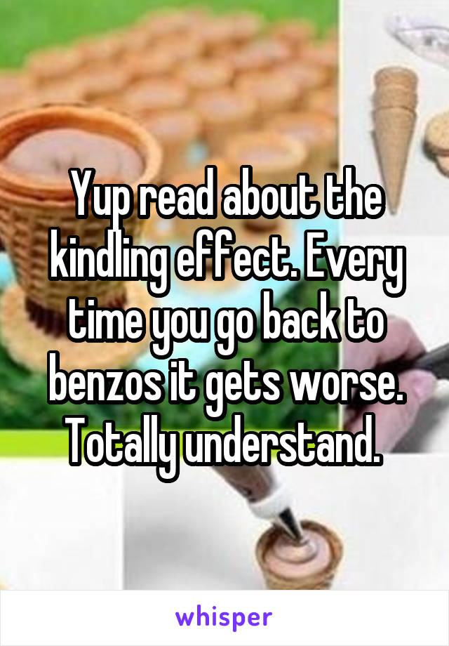 Yup read about the kindling effect. Every time you go back to benzos it gets worse. Totally understand. 