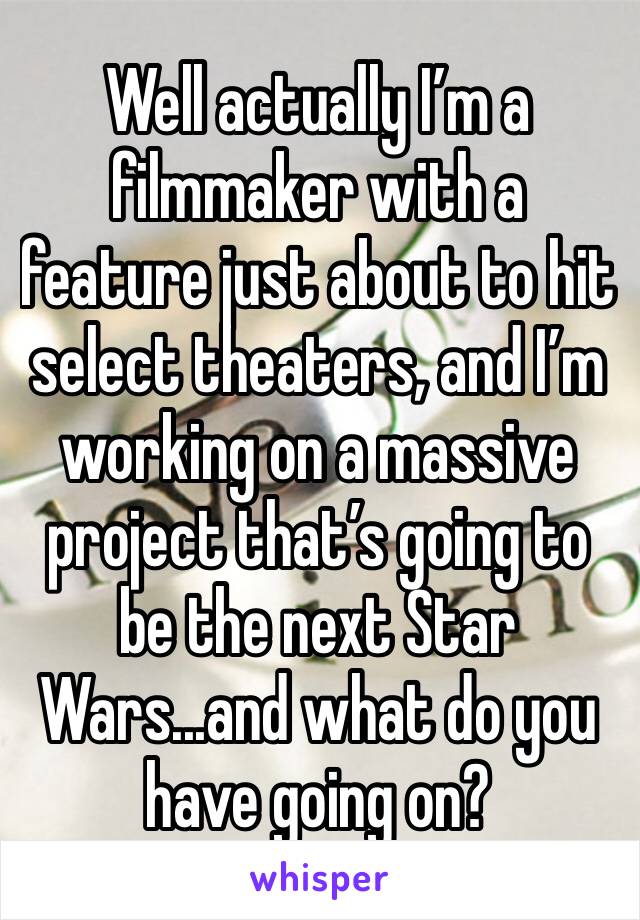 Well actually I’m a filmmaker with a feature just about to hit select theaters, and I’m working on a massive project that’s going to be the next Star Wars...and what do you have going on?