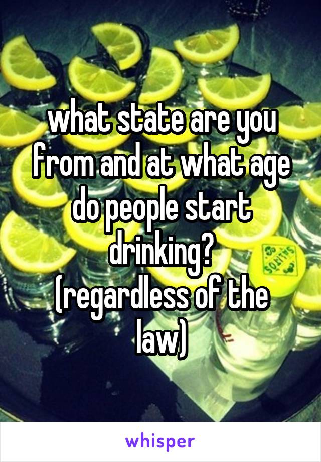 what state are you from and at what age do people start drinking?
(regardless of the law)