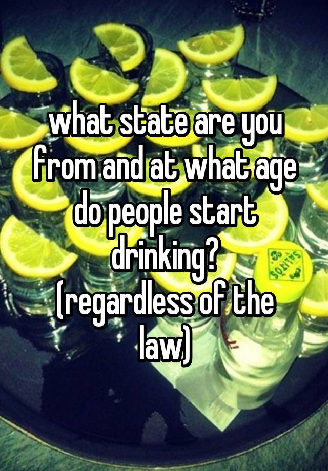 what state are you from and at what age do people start drinking?
(regardless of the law)