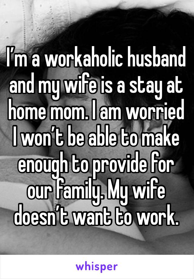 I’m a workaholic husband and my wife is a stay at home mom. I am worried I won’t be able to make enough to provide for our family. My wife doesn’t want to work. 