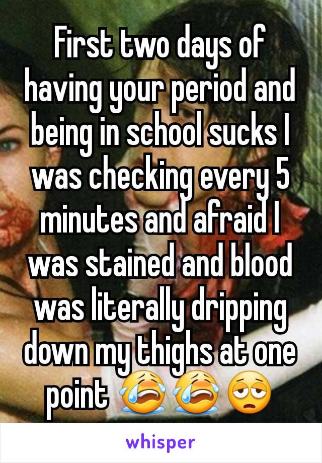 First two days of having your period and being in school sucks I was checking every 5 minutes and afraid I was stained and blood was literally dripping down my thighs at one point 😭😭😩