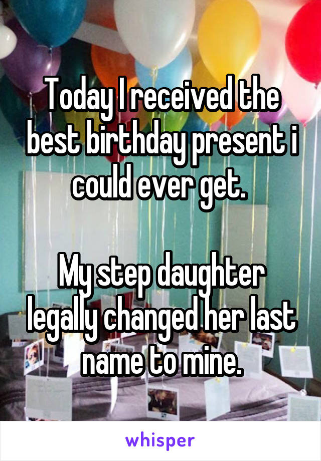Today I received the best birthday present i could ever get. 

My step daughter legally changed her last name to mine.