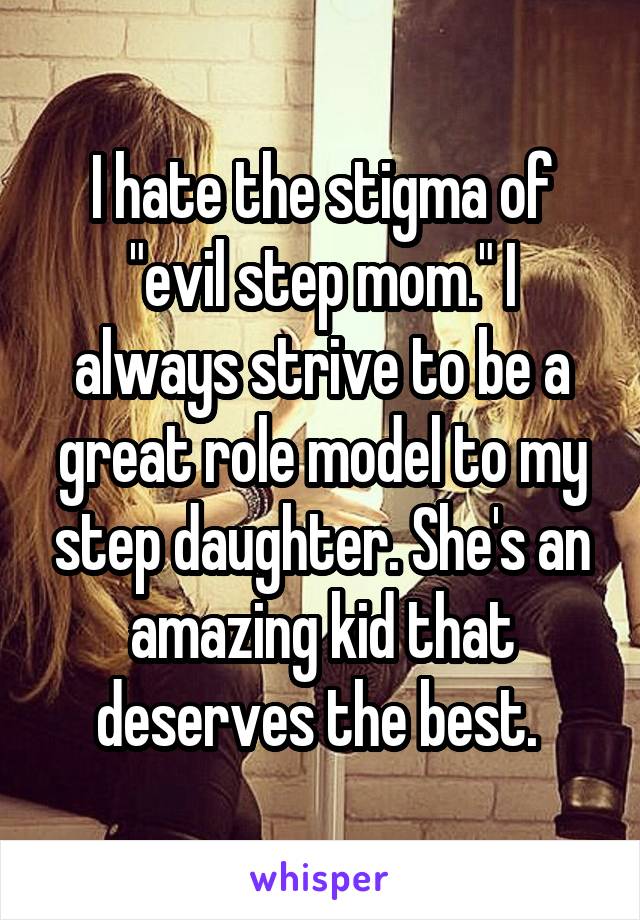 I hate the stigma of "evil step mom." I always strive to be a great role model to my step daughter. She's an amazing kid that deserves the best. 