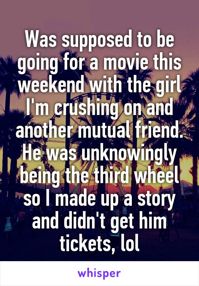 Was supposed to be going for a movie this weekend with the girl I'm crushing on and another mutual friend. He was unknowingly being the third wheel so I made up a story and didn't get him tickets, lol