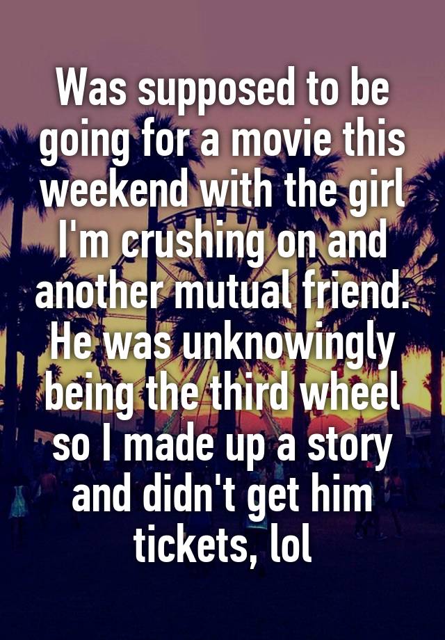 Was supposed to be going for a movie this weekend with the girl I'm crushing on and another mutual friend. He was unknowingly being the third wheel so I made up a story and didn't get him tickets, lol