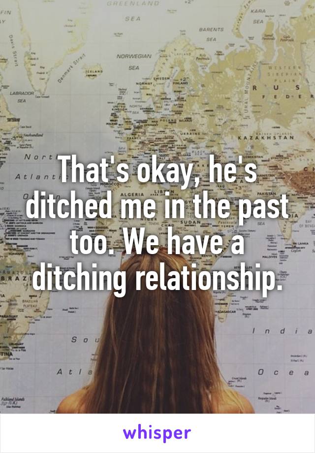 That's okay, he's ditched me in the past too. We have a ditching relationship.