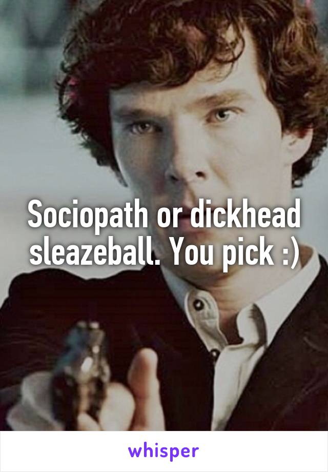 Sociopath or dickhead sleazeball. You pick :)