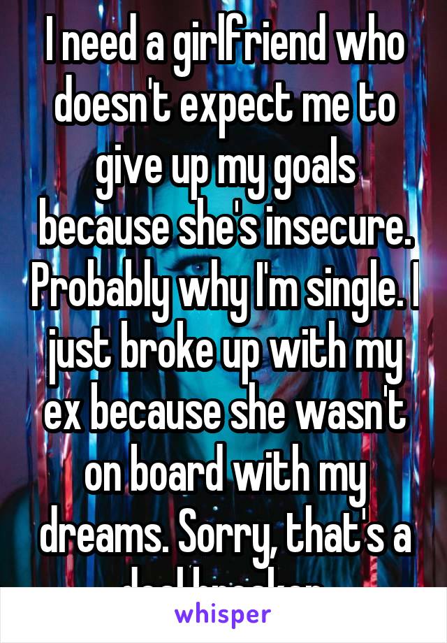 I need a girlfriend who doesn't expect me to give up my goals because she's insecure. Probably why I'm single. I just broke up with my ex because she wasn't on board with my dreams. Sorry, that's a deal breaker.
