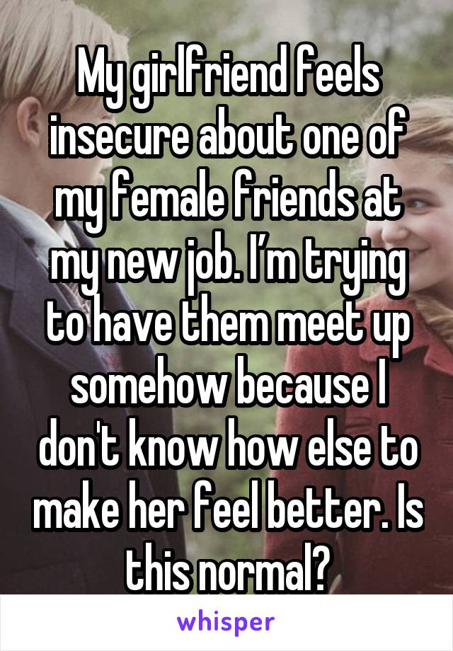 My girlfriend feels insecure about one of my female friends at my new job. I’m trying to have them meet up somehow because I don't know how else to make her feel better. Is this normal?