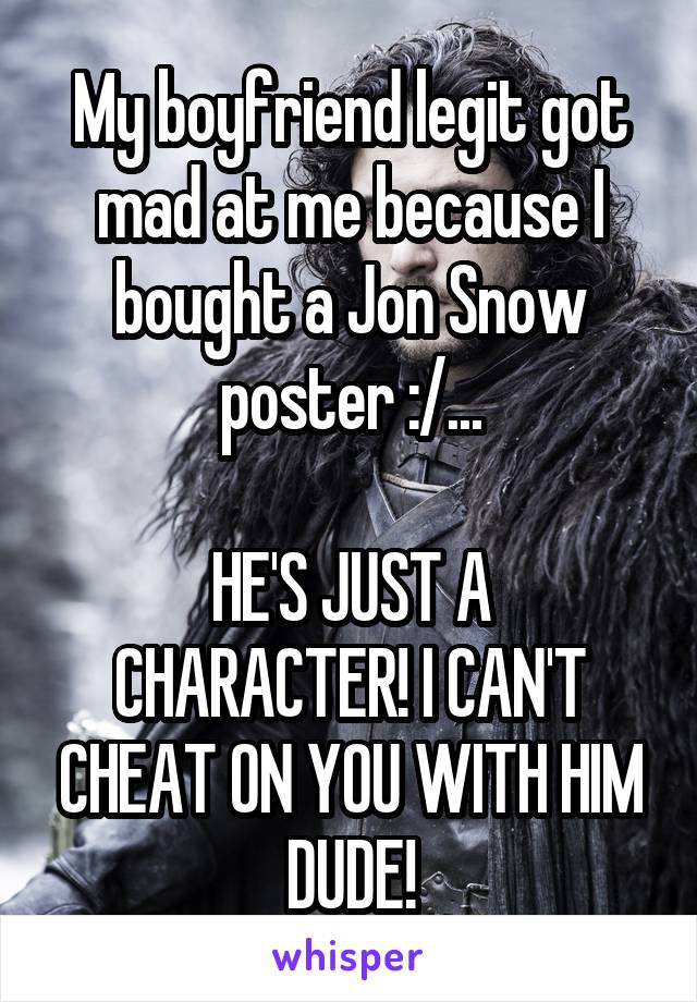 My boyfriend legit got mad at me because I bought a Jon Snow poster :/...

HE'S JUST A CHARACTER! I CAN'T CHEAT ON YOU WITH HIM DUDE!
