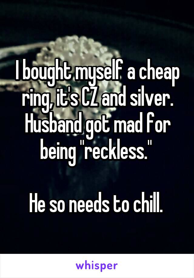 I bought myself a cheap ring, it's CZ and silver. Husband got mad for being "reckless." 

He so needs to chill. 