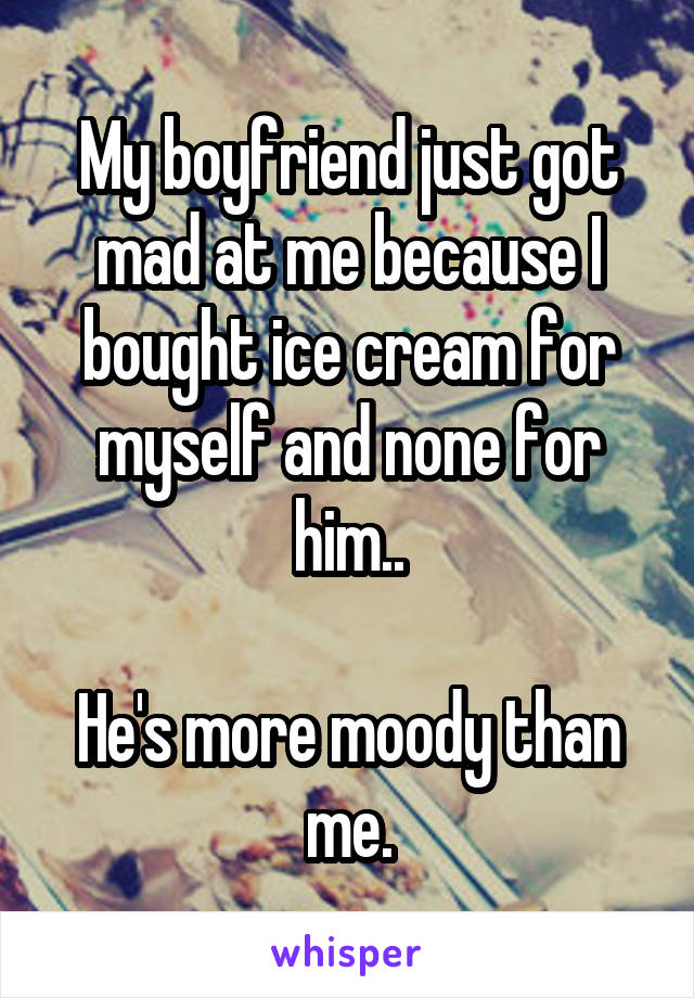My boyfriend just got mad at me because I bought ice cream for myself and none for him..

He's more moody than me.
