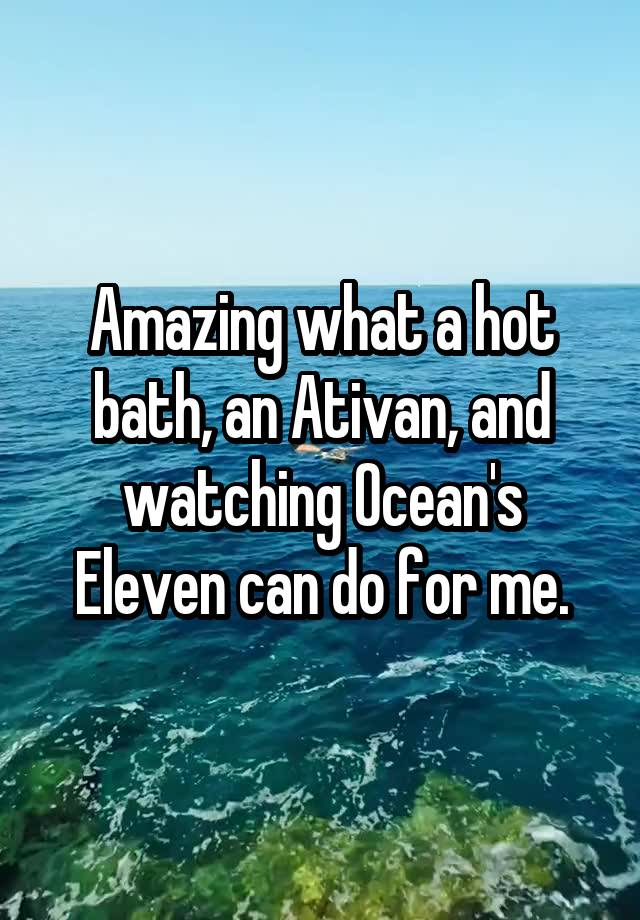 Amazing what a hot bath, an Ativan, and watching Ocean's Eleven can do for me.