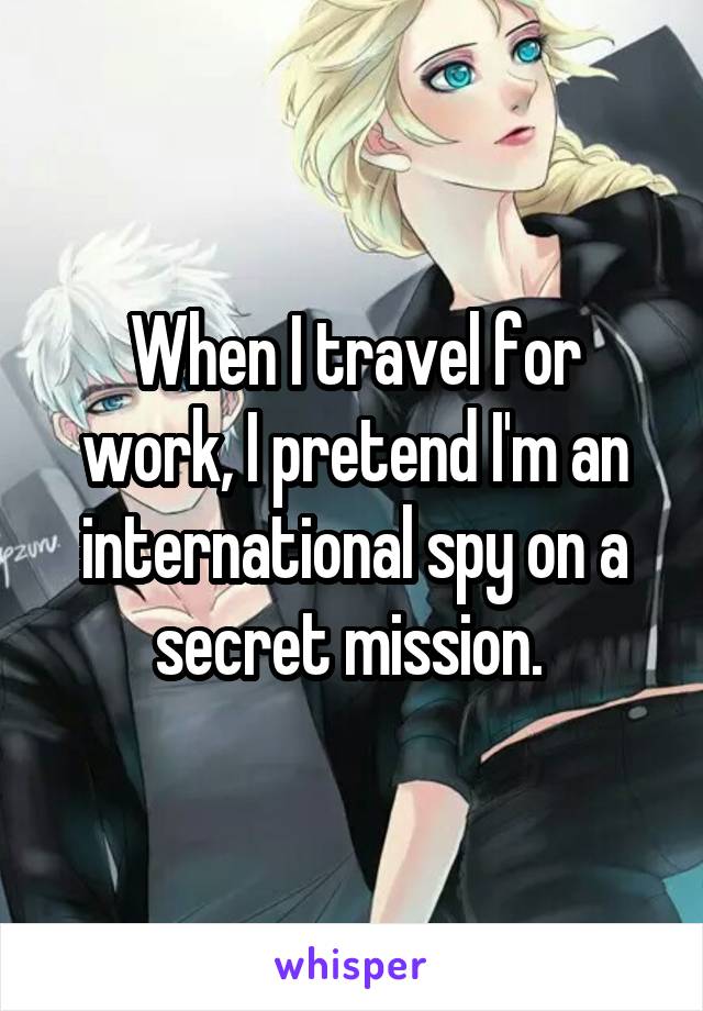 When I travel for work, I pretend I'm an international spy on a secret mission. 