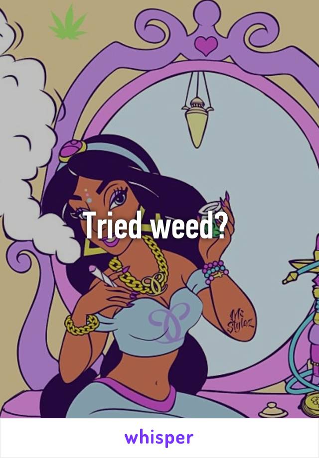 Tried weed? 