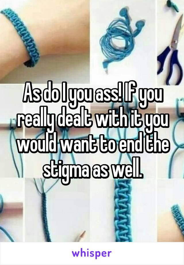 As do I you ass! If you really dealt with it you would want to end the stigma as well.