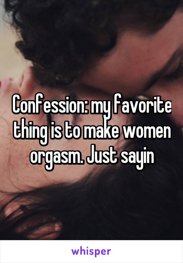 Confession: my favorite thing is to make women orgasm. Just sayin