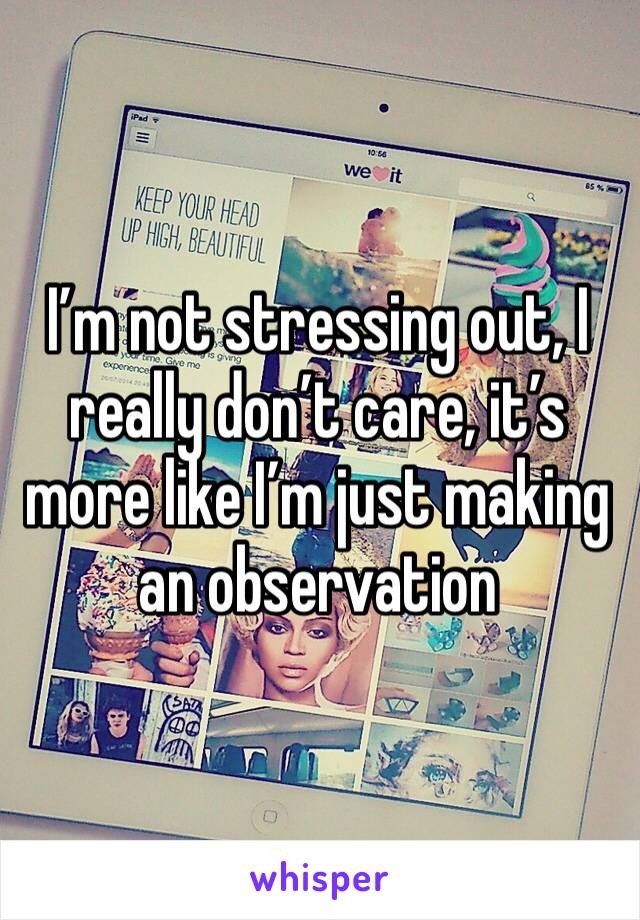 I’m not stressing out, I really don’t care, it’s more like I’m just making an observation 