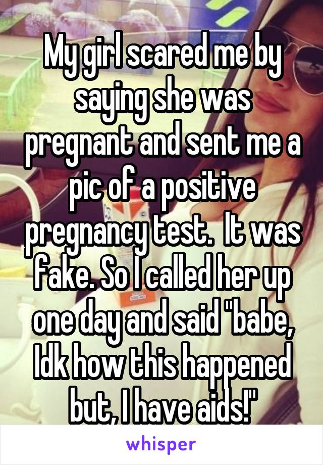 My girl scared me by saying she was pregnant and sent me a pic of a positive pregnancy test.  It was fake. So I called her up one day and said "babe, Idk how this happened but, I have aids!"