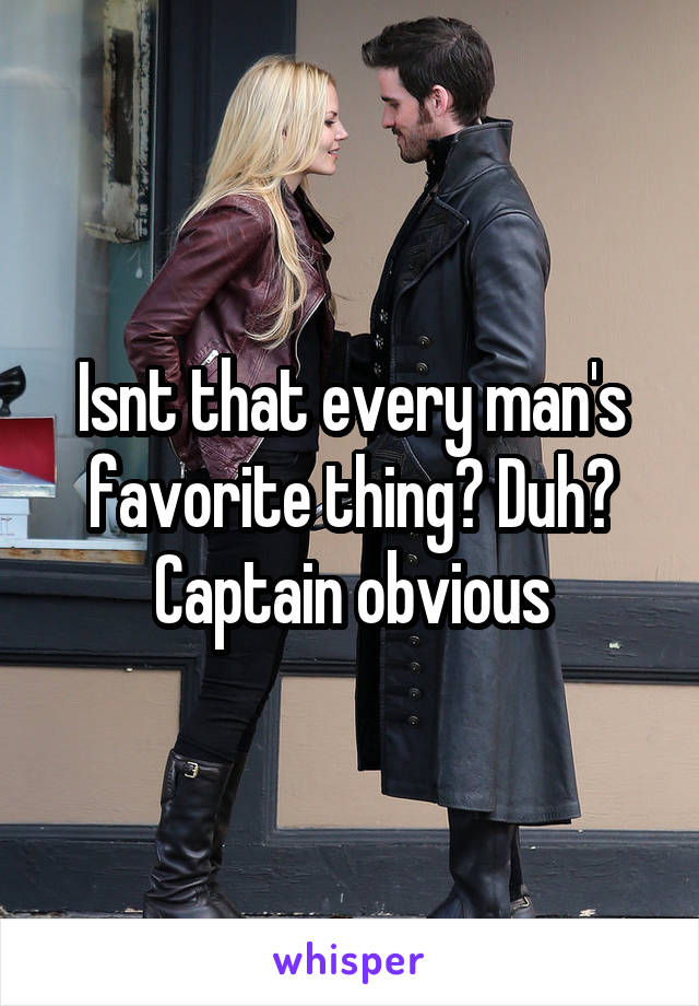 Isnt that every man's favorite thing? Duh? Captain obvious