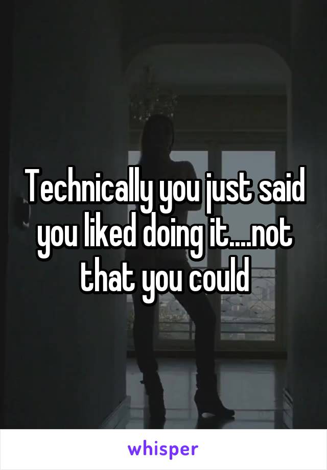 Technically you just said you liked doing it....not that you could