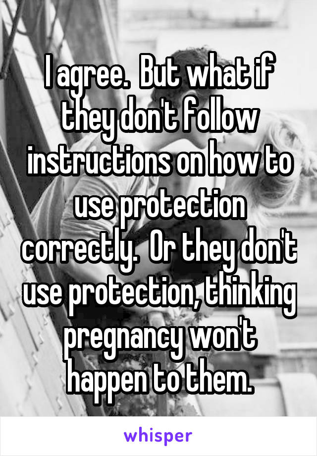 I agree.  But what if they don't follow instructions on how to use protection correctly.  Or they don't use protection, thinking pregnancy won't happen to them.