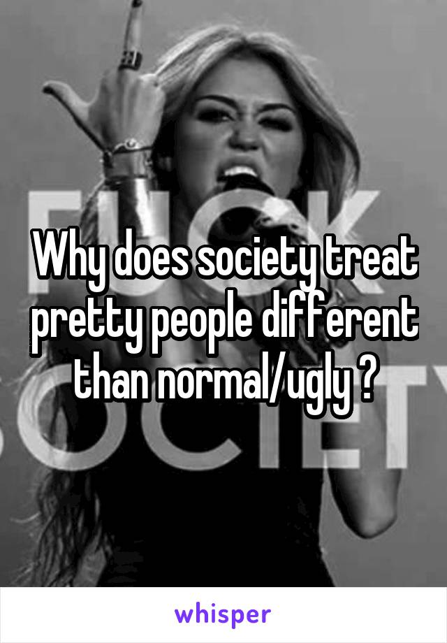 Why does society treat pretty people different than normal/ugly ?