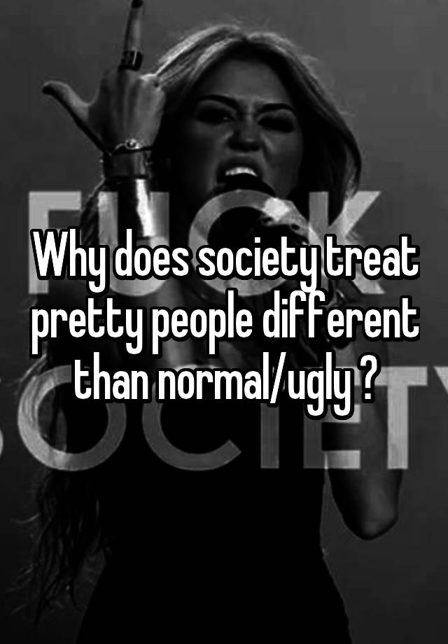 Why does society treat pretty people different than normal/ugly ?