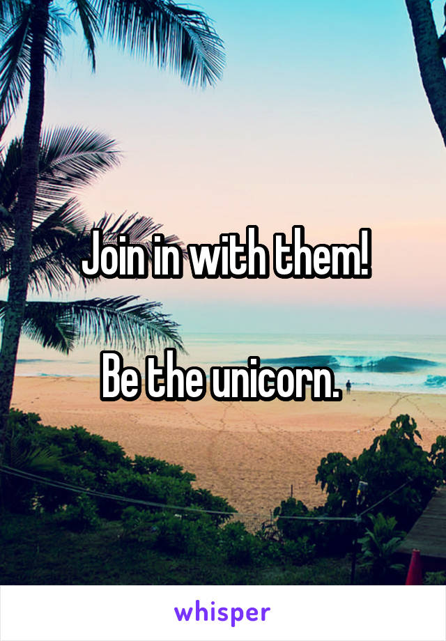 Join in with them!

Be the unicorn. 