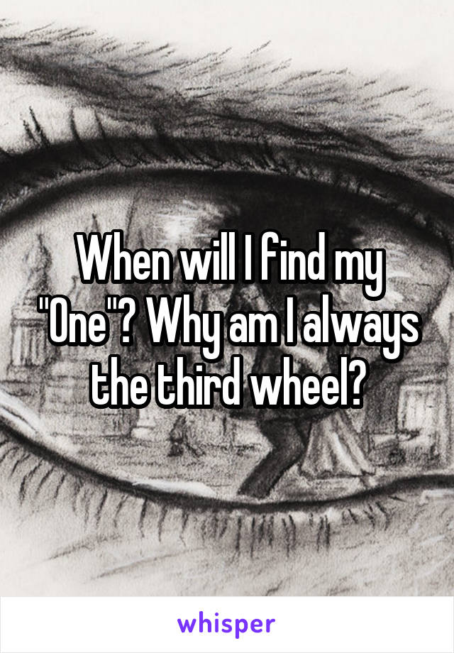 When will I find my "One"? Why am I always the third wheel?