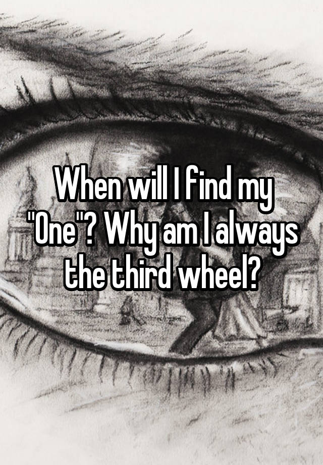 When will I find my "One"? Why am I always the third wheel?