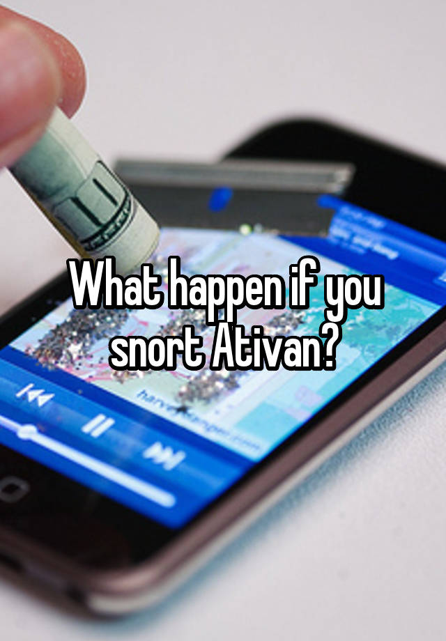 What happen if you snort Ativan?