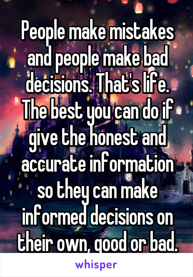 People make mistakes and people make bad decisions. That's life. The best you can do if give the honest and accurate information so they can make informed decisions on their own, good or bad.