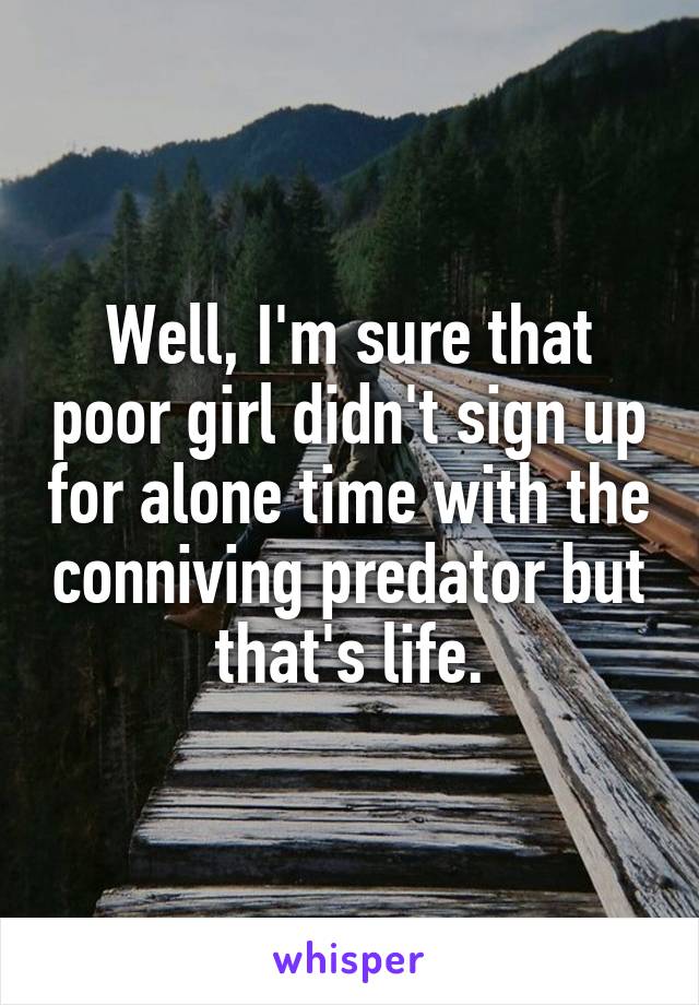 Well, I'm sure that poor girl didn't sign up for alone time with the conniving predator but that's life.