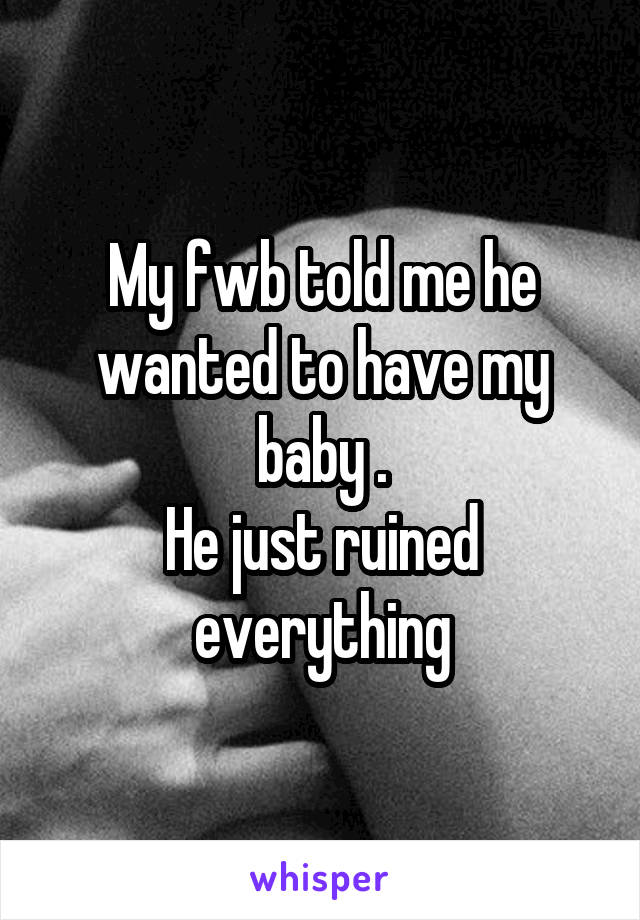 My fwb told me he wanted to have my baby .
He just ruined everything