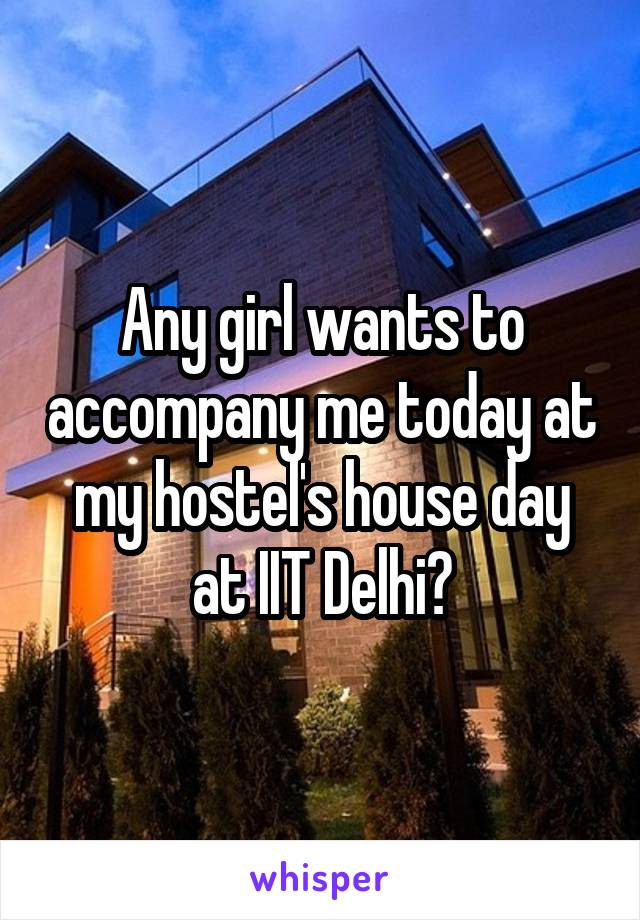 Any girl wants to accompany me today at my hostel's house day at IIT Delhi?