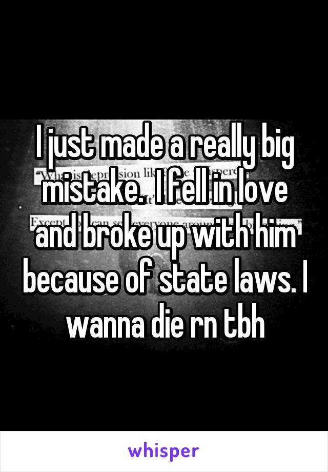 I just made a really big mistake.  I fell in love and broke up with him because of state laws. I wanna die rn tbh