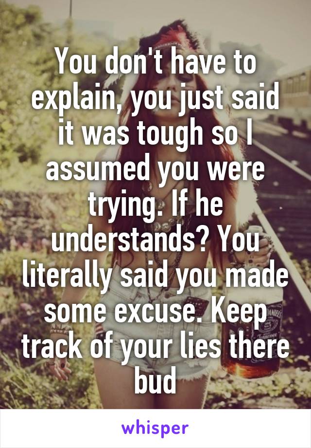 You don't have to explain, you just said it was tough so I assumed you were trying. If he understands? You literally said you made some excuse. Keep track of your lies there bud