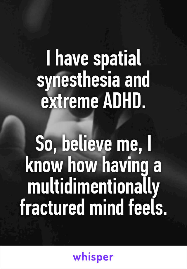 I have spatial synesthesia and extreme ADHD.

So, believe me, I know how having a multidimentionally fractured mind feels.