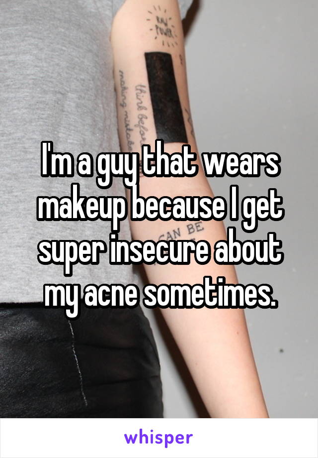 I'm a guy that wears makeup because I get super insecure about my acne sometimes.