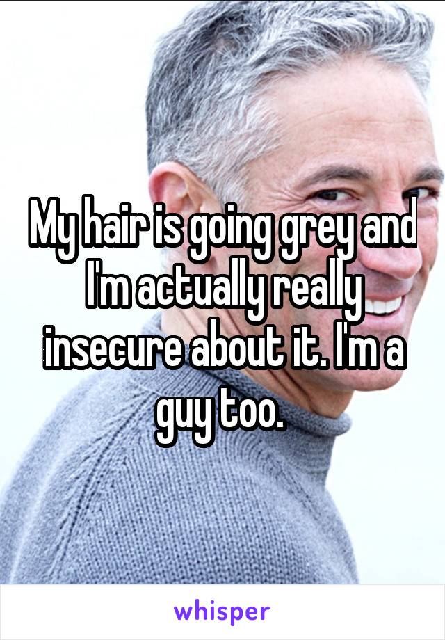 My hair is going grey and I'm actually really insecure about it. I'm a guy too. 
