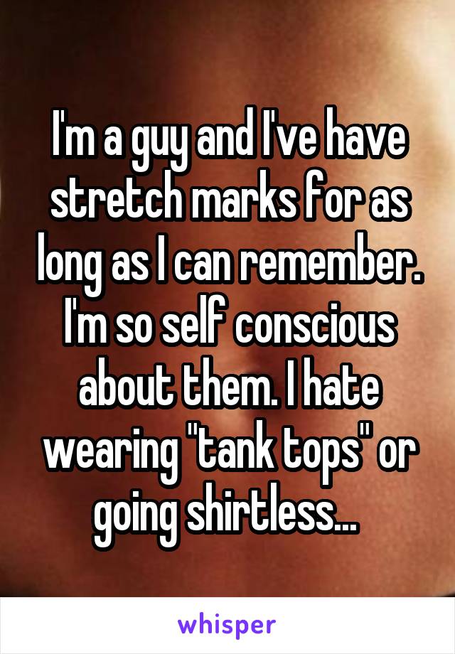 I'm a guy and I've have stretch marks for as long as I can remember. I'm so self conscious about them. I hate wearing "tank tops" or going shirtless... 