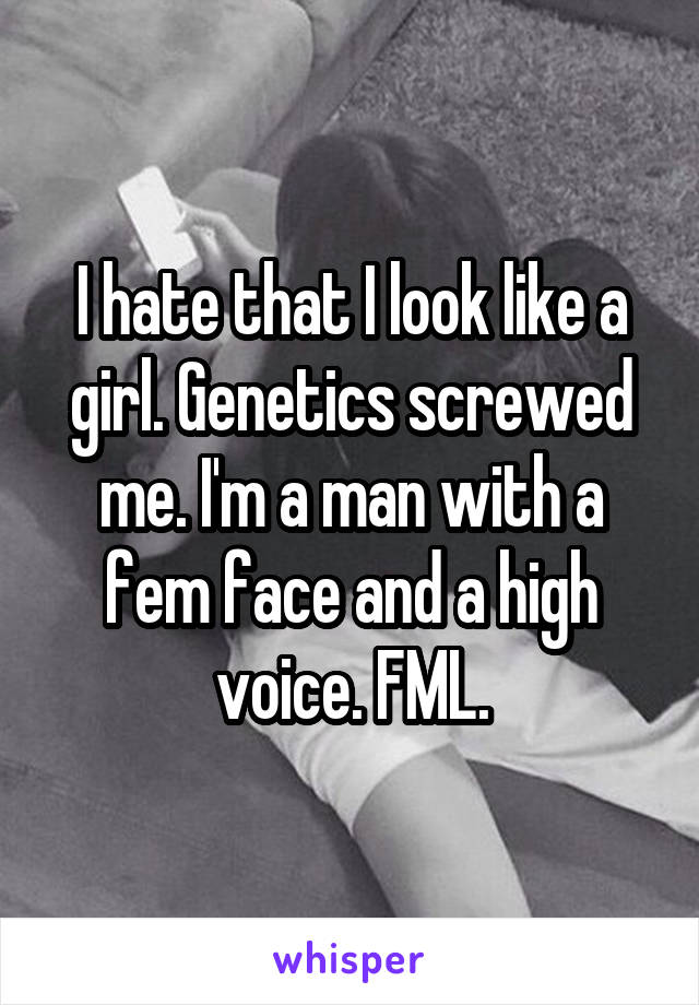 I hate that I look like a girl. Genetics screwed me. I'm a man with a fem face and a high voice. FML.