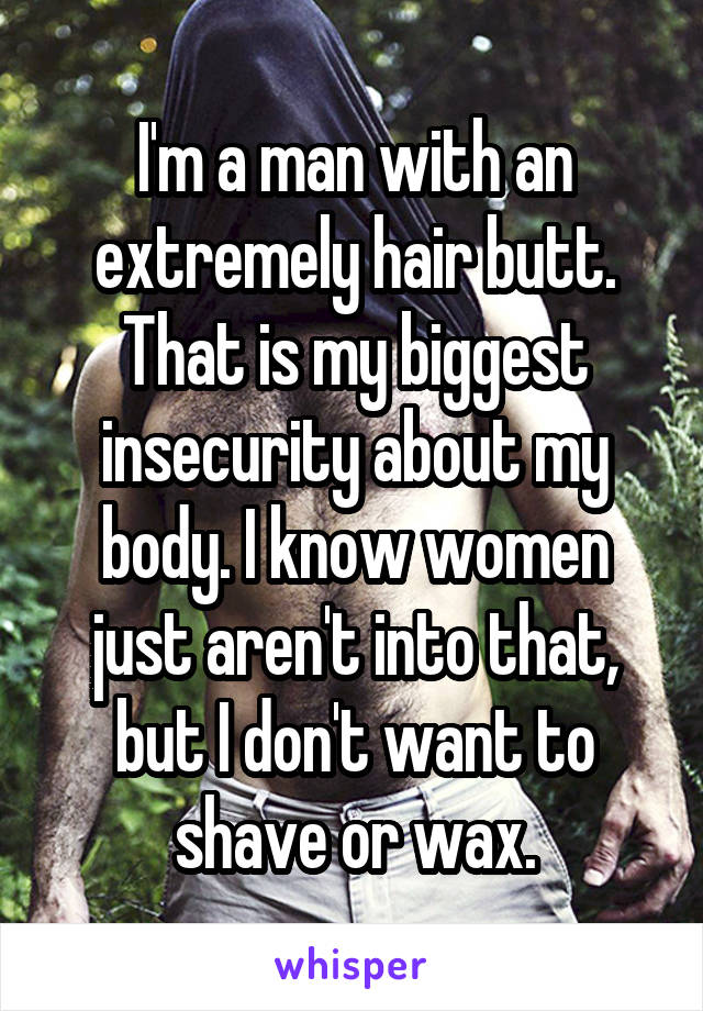 I'm a man with an extremely hair butt. That is my biggest insecurity about my body. I know women just aren't into that, but I don't want to shave or wax.