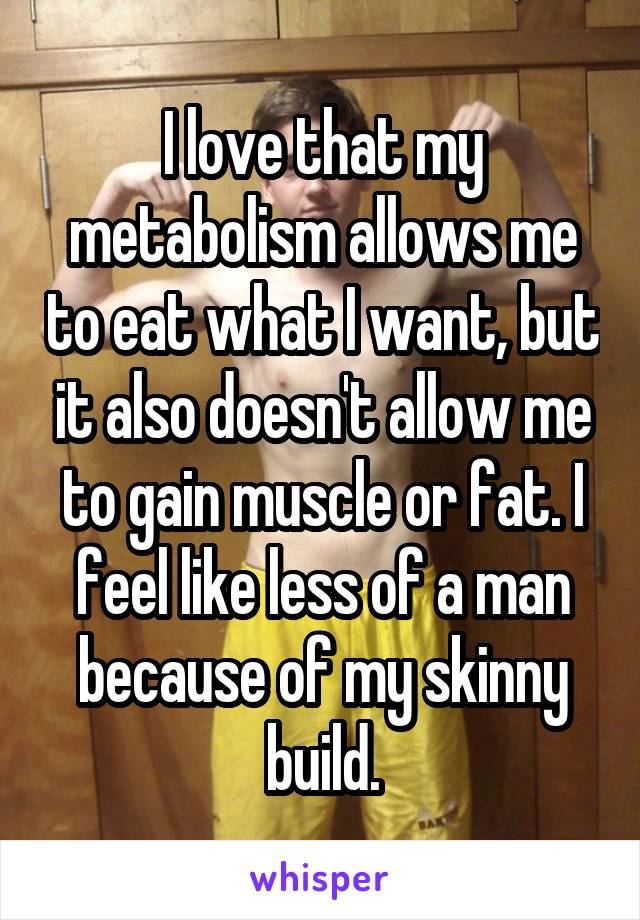 I love that my metabolism allows me to eat what I want, but it also doesn't allow me to gain muscle or fat. I feel like less of a man because of my skinny build.