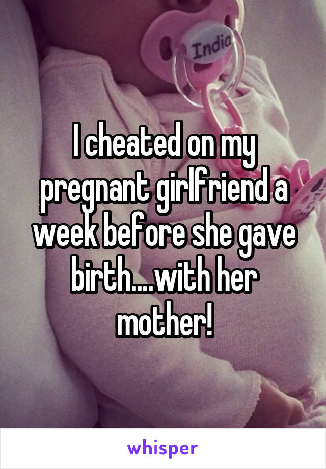 I cheated on my pregnant girlfriend a week before she gave birth....with her mother!